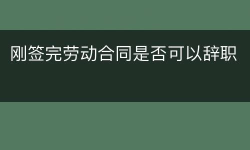 刚签完劳动合同是否可以辞职