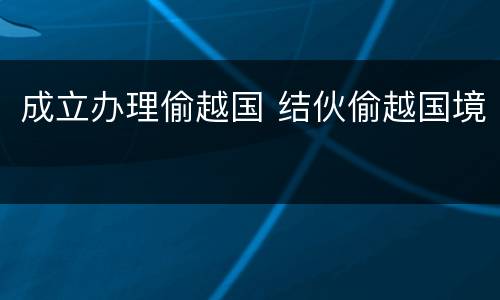 成立办理偷越国 结伙偷越国境