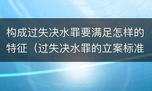 构成过失决水罪要满足怎样的特征（过失决水罪的立案标准）