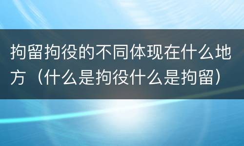 拘留拘役的不同体现在什么地方（什么是拘役什么是拘留）