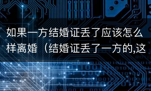 如果一方结婚证丢了应该怎么样离婚（结婚证丢了一方的,这种情况还可以离婚吗?）