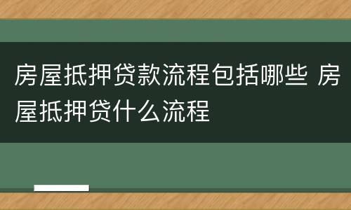 房屋抵押贷款流程包括哪些 房屋抵押贷什么流程