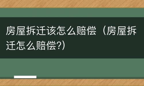 房屋拆迁该怎么赔偿（房屋拆迁怎么赔偿?）