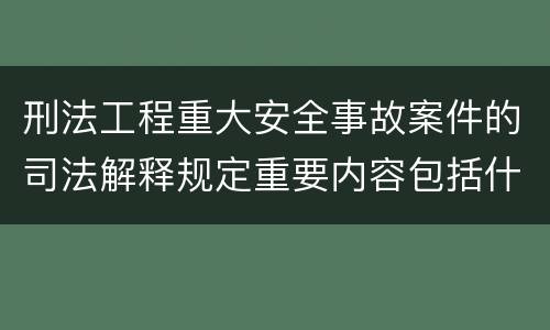 刑法工程重大安全事故案件的司法解释规定重要内容包括什么