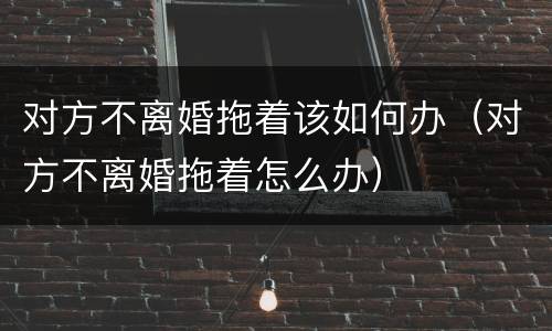 对方不离婚拖着该如何办（对方不离婚拖着怎么办）