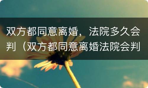 双方都同意离婚，法院多久会判（双方都同意离婚法院会判么）