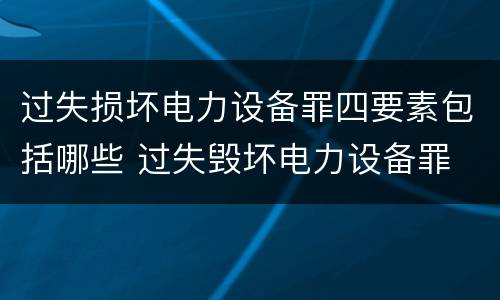 过失损坏电力设备罪四要素包括哪些 过失毁坏电力设备罪