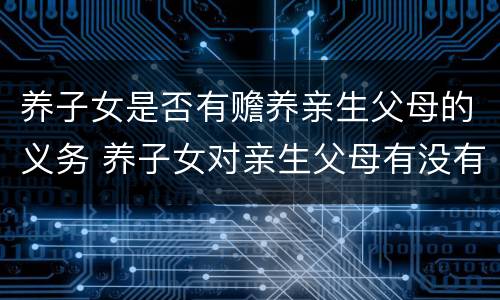 养子女是否有赡养亲生父母的义务 养子女对亲生父母有没有赡养义务