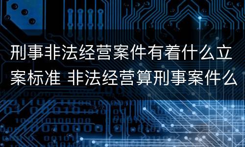 刑事非法经营案件有着什么立案标准 非法经营算刑事案件么