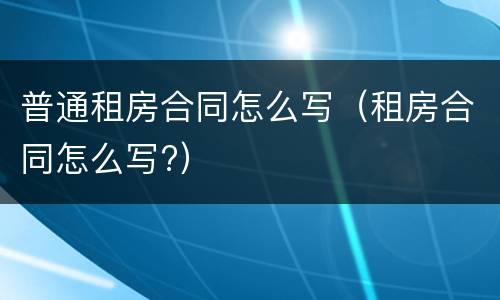 普通租房合同怎么写（租房合同怎么写?）