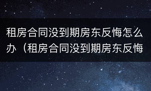 租房合同没到期房东反悔怎么办（租房合同没到期房东反悔怎么办理）