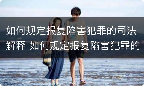 如何规定报复陷害犯罪的司法解释 如何规定报复陷害犯罪的司法解释是