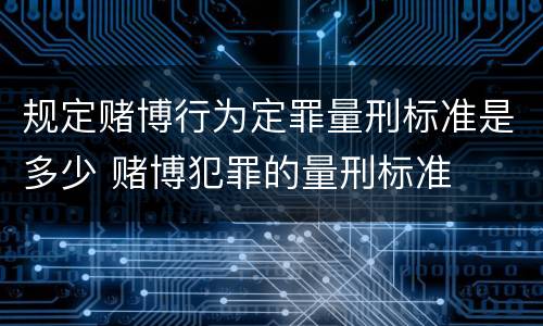 规定赌博行为定罪量刑标准是多少 赌博犯罪的量刑标准