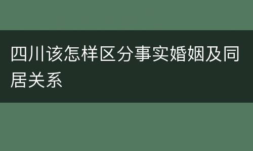 四川该怎样区分事实婚姻及同居关系