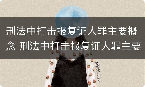 刑法中打击报复证人罪主要概念 刑法中打击报复证人罪主要概念是