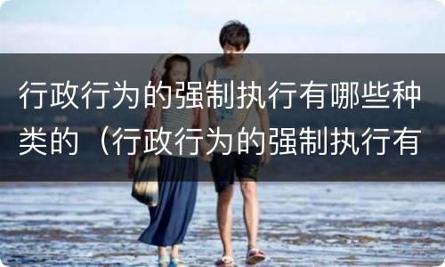 行政行为的强制执行有哪些种类的（行政行为的强制执行有哪些种类的规定）