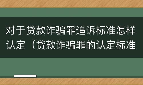 对于贷款诈骗罪追诉标准怎样认定（贷款诈骗罪的认定标准）
