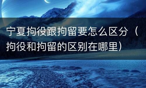 宁夏拘役跟拘留要怎么区分（拘役和拘留的区别在哪里）