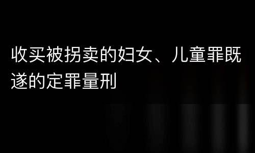 收买被拐卖的妇女、儿童罪既遂的定罪量刑