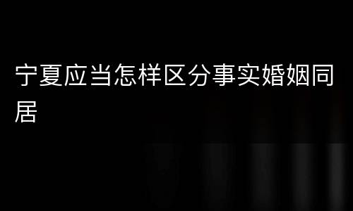 宁夏应当怎样区分事实婚姻同居