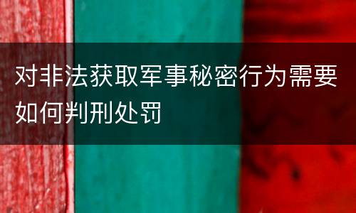 对非法获取军事秘密行为需要如何判刑处罚