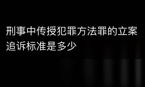 刑事中传授犯罪方法罪的立案追诉标准是多少