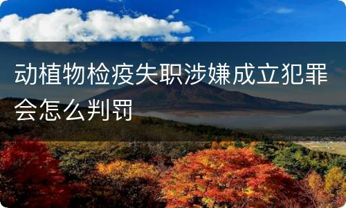 动植物检疫失职涉嫌成立犯罪会怎么判罚