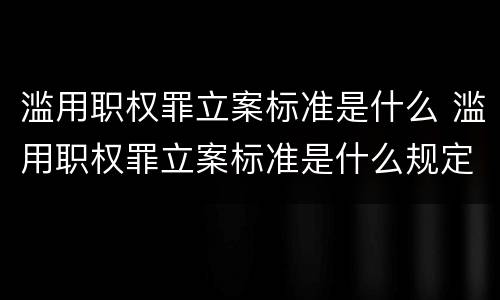 滥用职权罪立案标准是什么 滥用职权罪立案标准是什么规定