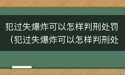 犯过失爆炸可以怎样判刑处罚（犯过失爆炸可以怎样判刑处罚吗）