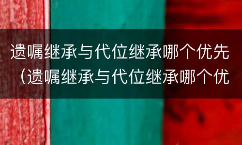 遗嘱继承与代位继承哪个优先（遗嘱继承与代位继承哪个优先一些）