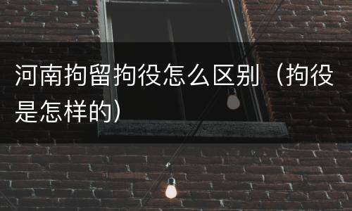 河南拘留拘役怎么区别（拘役是怎样的）