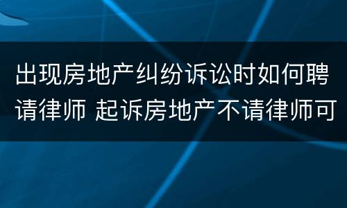 出现房地产纠纷诉讼时如何聘请律师 起诉房地产不请律师可以么