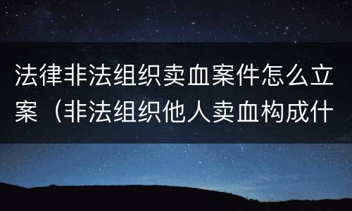法律非法组织卖血案件怎么立案（非法组织他人卖血构成什么罪）