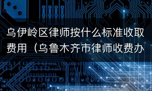 乌伊岭区律师按什么标准收取费用（乌鲁木齐市律师收费办法）
