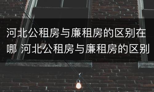河北公租房与廉租房的区别在哪 河北公租房与廉租房的区别在哪儿