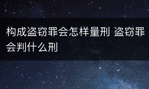 构成盗窃罪会怎样量刑 盗窃罪会判什么刑