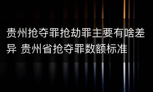 贵州抢夺罪抢劫罪主要有啥差异 贵州省抢夺罪数额标准
