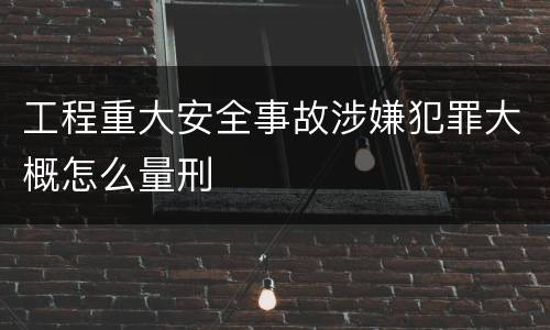 工程重大安全事故涉嫌犯罪大概怎么量刑