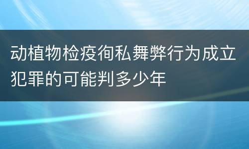 动植物检疫徇私舞弊行为成立犯罪的可能判多少年