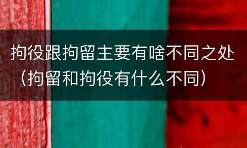 拘役跟拘留主要有啥不同之处（拘留和拘役有什么不同）