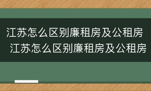 江苏怎么区别廉租房及公租房 江苏怎么区别廉租房及公租房呢