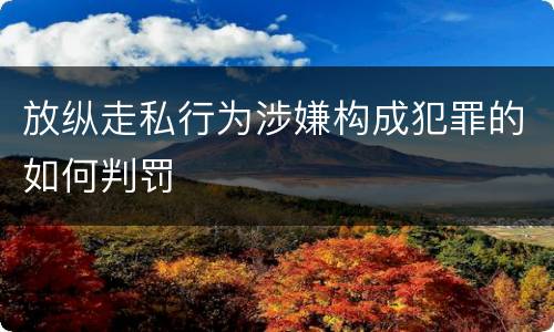 放纵走私行为涉嫌构成犯罪的如何判罚