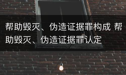帮助毁灭、伪造证据罪构成 帮助毁灭、伪造证据罪认定