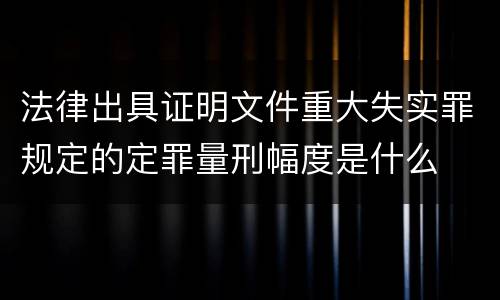 法律出具证明文件重大失实罪规定的定罪量刑幅度是什么