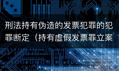刑法持有伪造的发票犯罪的犯罪断定（持有虚假发票罪立案标准）