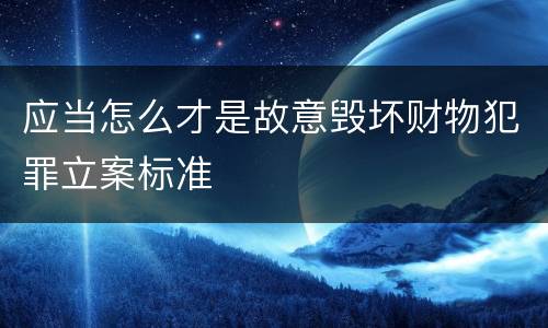 应当怎么才是故意毁坏财物犯罪立案标准