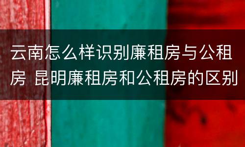 云南怎么样识别廉租房与公租房 昆明廉租房和公租房的区别
