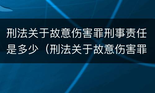 刑法关于故意伤害罪刑事责任是多少（刑法关于故意伤害罪刑事责任是多少年）