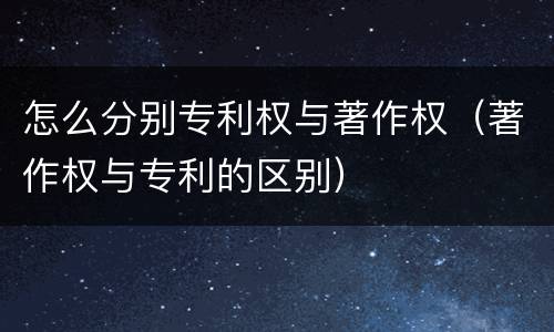 怎么分别专利权与著作权（著作权与专利的区别）