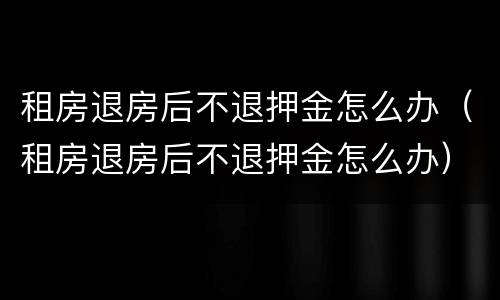 租房退房后不退押金怎么办（租房退房后不退押金怎么办）